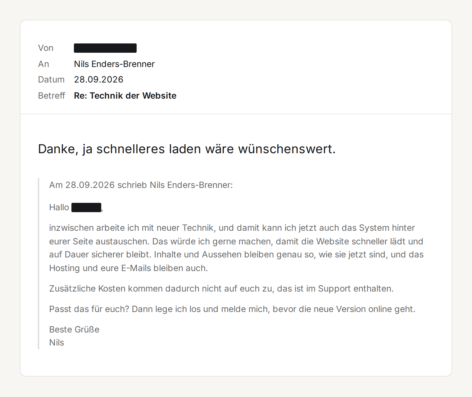 Mail vom 28.09.2026, Betreff: Re: Technik der Website. Die Antwort des Ansprechpartners: „Danke, ja schnelleres laden wäre wünschenswert.“ Darunter zitiert Nils' Mail: Inzwischen arbeite ich mit neuer Technik, und damit kann ich jetzt auch das System hinter eurer Seite austauschen. Das würde ich gerne machen, damit die Website schneller lädt und auf Dauer sicherer bleibt. Inhalte und Aussehen bleiben genau so, wie sie jetzt sind, und das Hosting und eure E-Mails bleiben auch. Zusätzliche Kosten kommen dadurch nicht auf euch zu, das ist im Support enthalten. Passt das für euch? Dann lege ich los und melde mich, bevor die neue Version online geht.